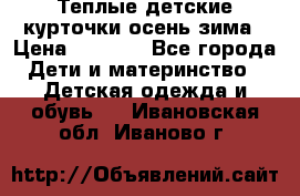 Теплые детские курточки осень-зима › Цена ­ 1 000 - Все города Дети и материнство » Детская одежда и обувь   . Ивановская обл.,Иваново г.